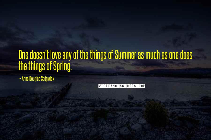 Anne Douglas Sedgwick quotes: One doesn't love any of the things of Summer as much as one does the things of Spring.