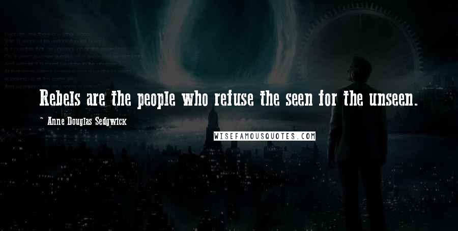 Anne Douglas Sedgwick quotes: Rebels are the people who refuse the seen for the unseen.