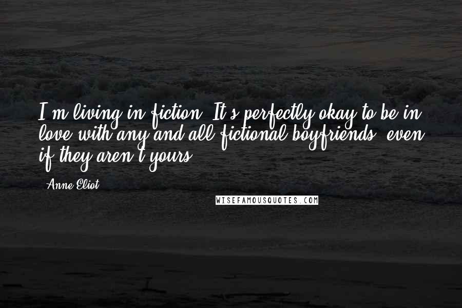 Anne Eliot quotes: I'm living in fiction. It's perfectly okay to be in love with any and all fictional boyfriends, even if they aren't yours.