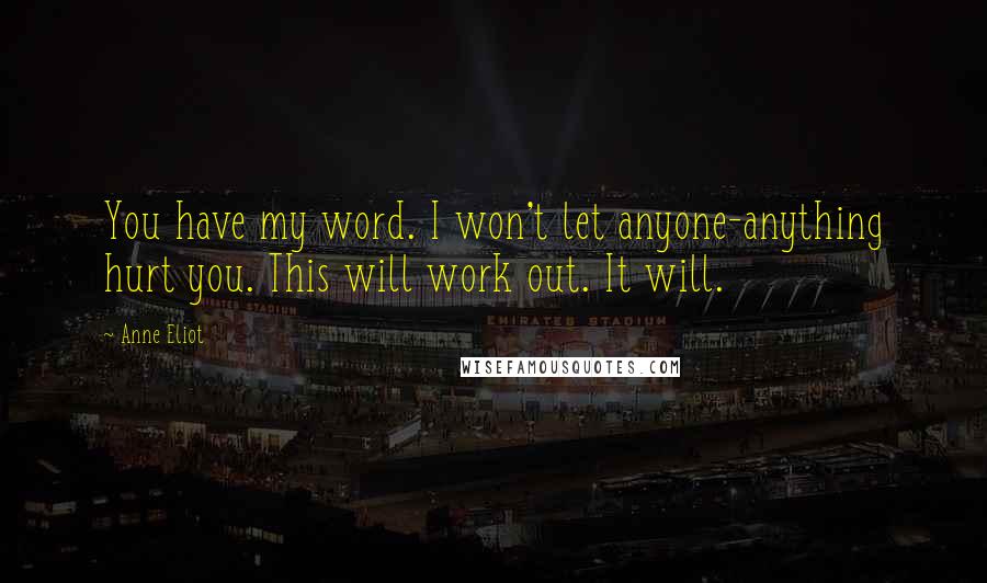 Anne Eliot quotes: You have my word. I won't let anyone-anything hurt you. This will work out. It will. Anne Eliot quotes: You have my word. I won't let anyone-anything hurt you. This will work out. It will.