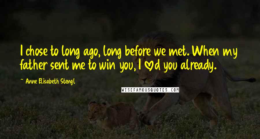 Anne Elisabeth Stengl quotes: I chose to long ago, long before we met. When my father sent me to win you, I loved you already.