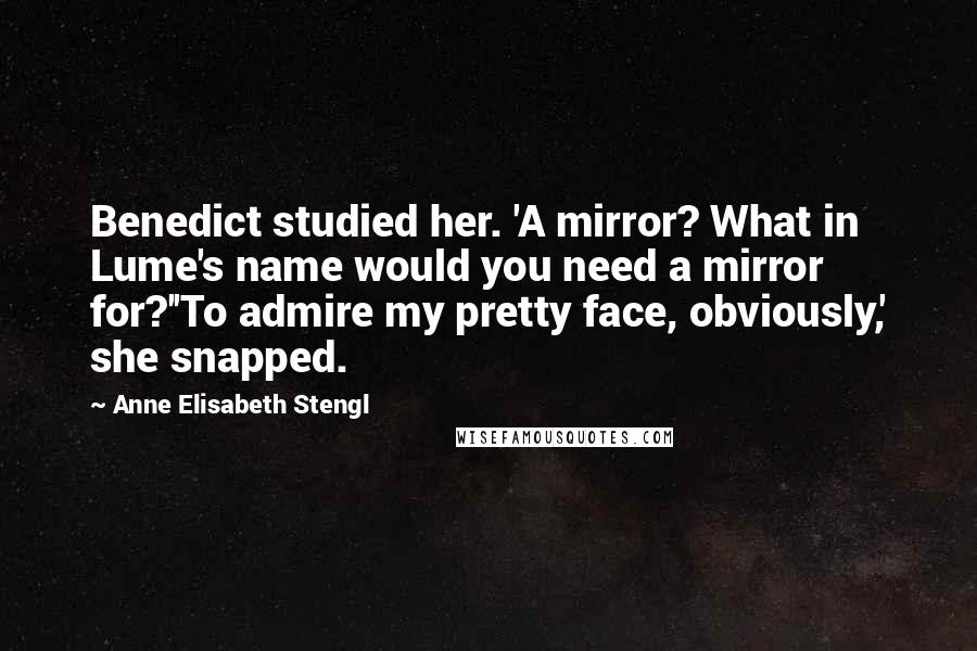 Anne Elisabeth Stengl quotes: Benedict studied her. 'A mirror? What in Lume's name would you need a mirror for?''To admire my pretty face, obviously,' she snapped.