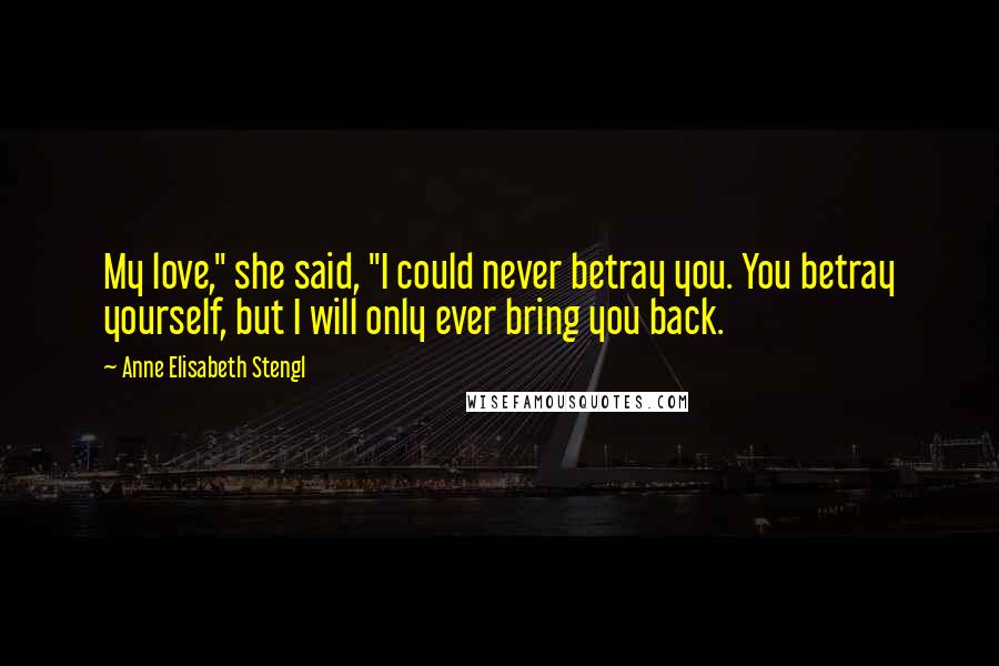 Anne Elisabeth Stengl quotes: My love," she said, "I could never betray you. You betray yourself, but I will only ever bring you back.