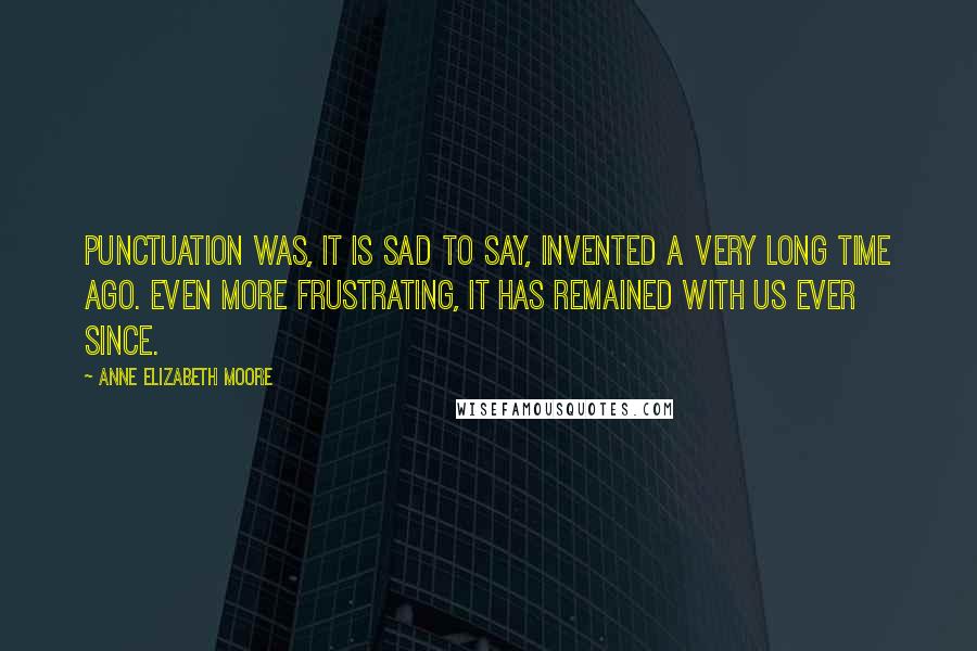 Anne Elizabeth Moore quotes: Punctuation was, it is sad to say, invented a very long time ago. Even more frustrating, it has remained with us ever since. Anne Elizabeth Moore quotes: Punctuation was, it is sad to say, invented a very long time ago. Even more frustrating, it has remained with us ever since.