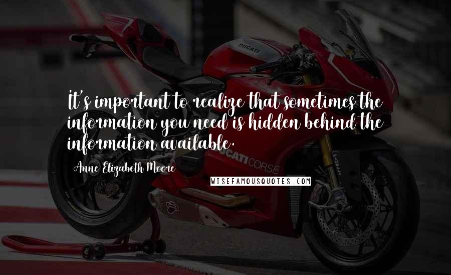 Anne Elizabeth Moore quotes: It's important to realize that sometimes the information you need is hidden behind the information available. Anne Elizabeth Moore quotes: It's important to realize that sometimes the information you need is hidden behind the information available.