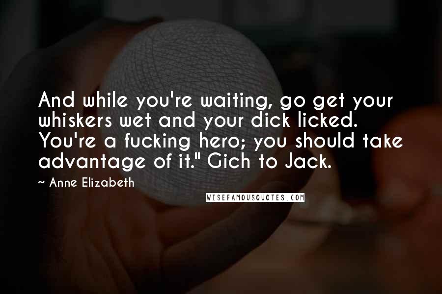 Anne Elizabeth quotes: And while you're waiting, go get your whiskers wet and your dick licked. You're a fucking hero; you should take advantage of it." Gich to Jack.