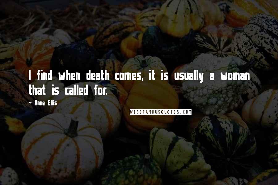 Anne Ellis quotes: I find when death comes, it is usually a woman that is called for.