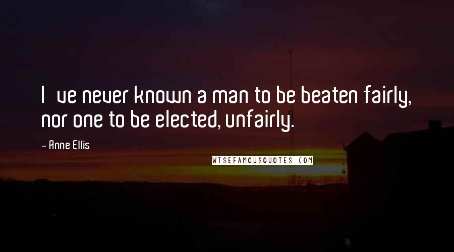 Anne Ellis quotes: I've never known a man to be beaten fairly, nor one to be elected, unfairly.