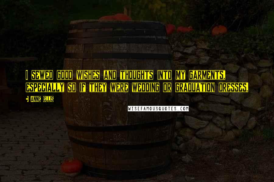 Anne Ellis quotes: I sewed good wishes and thoughts into my garments, especially so if they were wedding or graduation dresses.