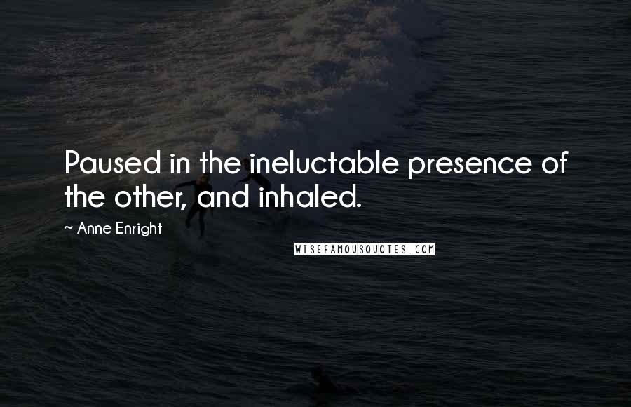 Anne Enright quotes: Paused in the ineluctable presence of the other, and inhaled.