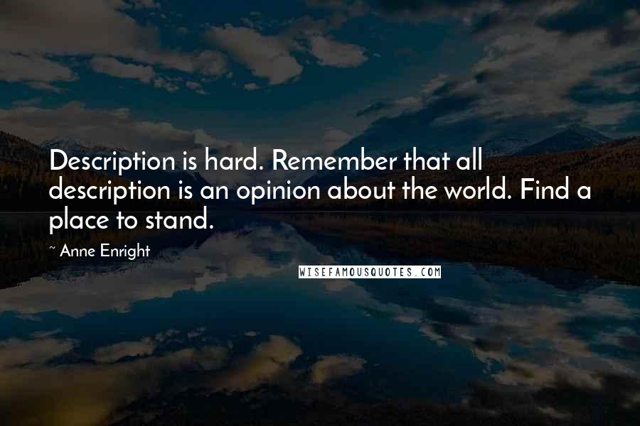 Anne Enright quotes: Description is hard. Remember that all description is an opinion about the world. Find a place to stand. Anne Enright quotes: Description is hard. Remember that all description is an opinion about the world. Find a place to stand.