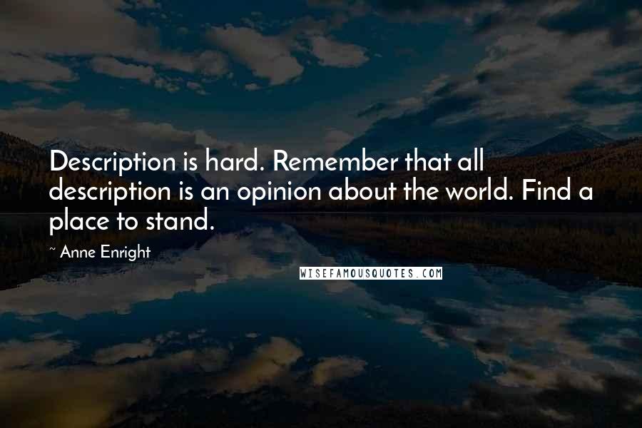 Anne Enright quotes: Description is hard. Remember that all description is an opinion about the world. Find a place to stand.