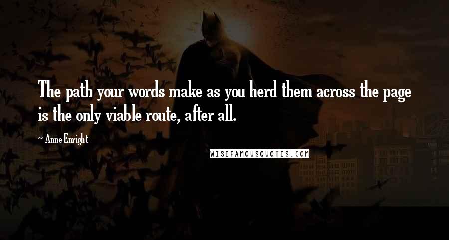 Anne Enright quotes: The path your words make as you herd them across the page is the only viable route, after all.