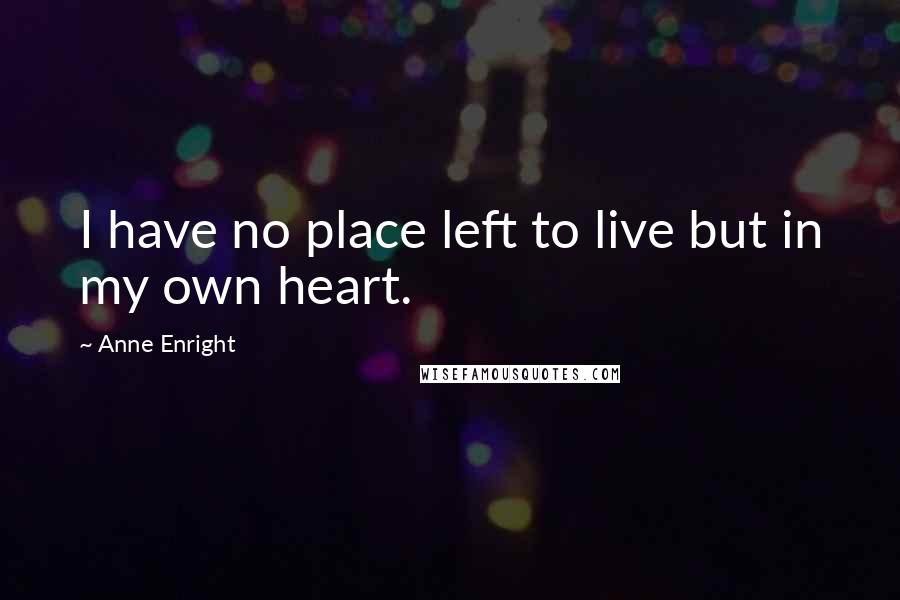 Anne Enright quotes: I have no place left to live but in my own heart.