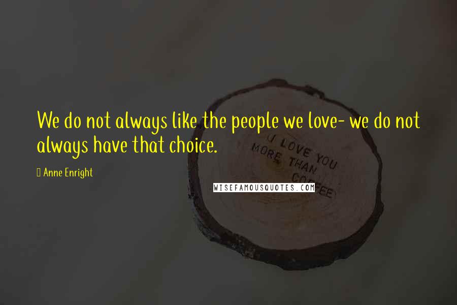 Anne Enright quotes: We do not always like the people we love- we do not always have that choice.