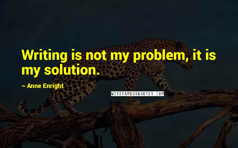 Anne Enright quotes: Writing is not my problem, it is my solution.