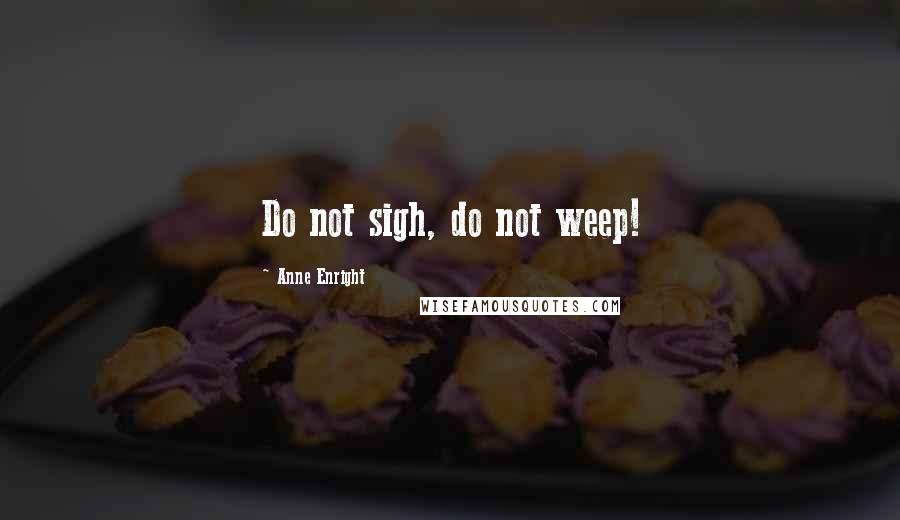 Anne Enright quotes: Do not sigh, do not weep!