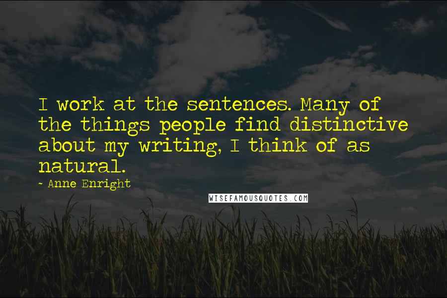 Anne Enright quotes: I work at the sentences. Many of the things people find distinctive about my writing, I think of as natural. Anne Enright quotes: I work at the sentences. Many of the things people find distinctive about my writing, I think of as natural.