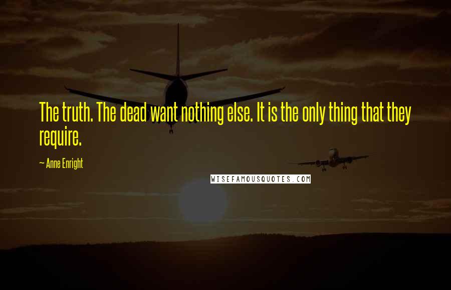 Anne Enright quotes: The truth. The dead want nothing else. It is the only thing that they require.