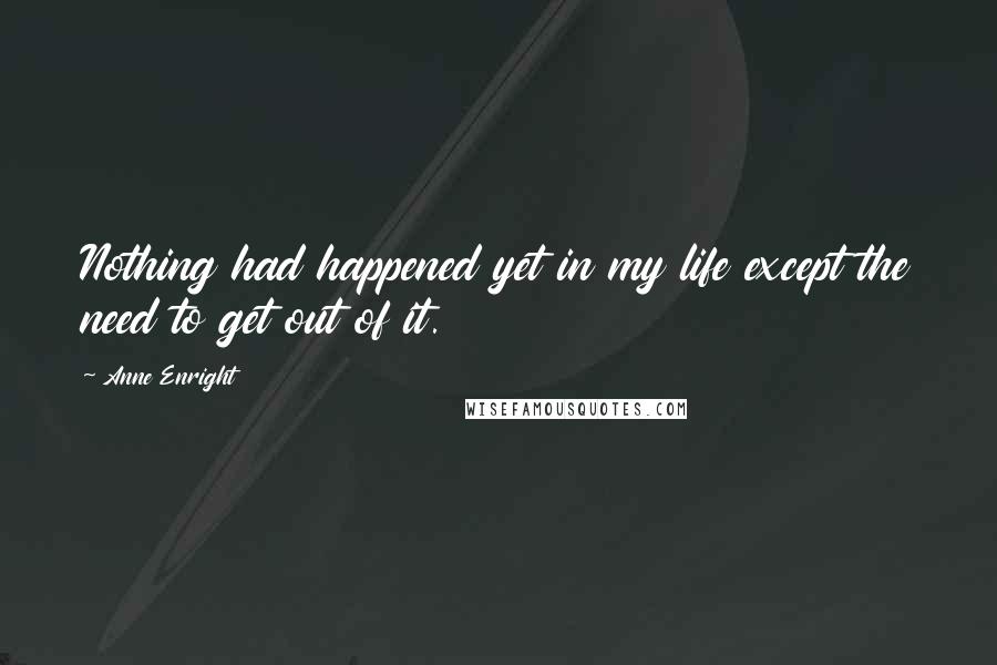 Anne Enright quotes: Nothing had happened yet in my life except the need to get out of it.