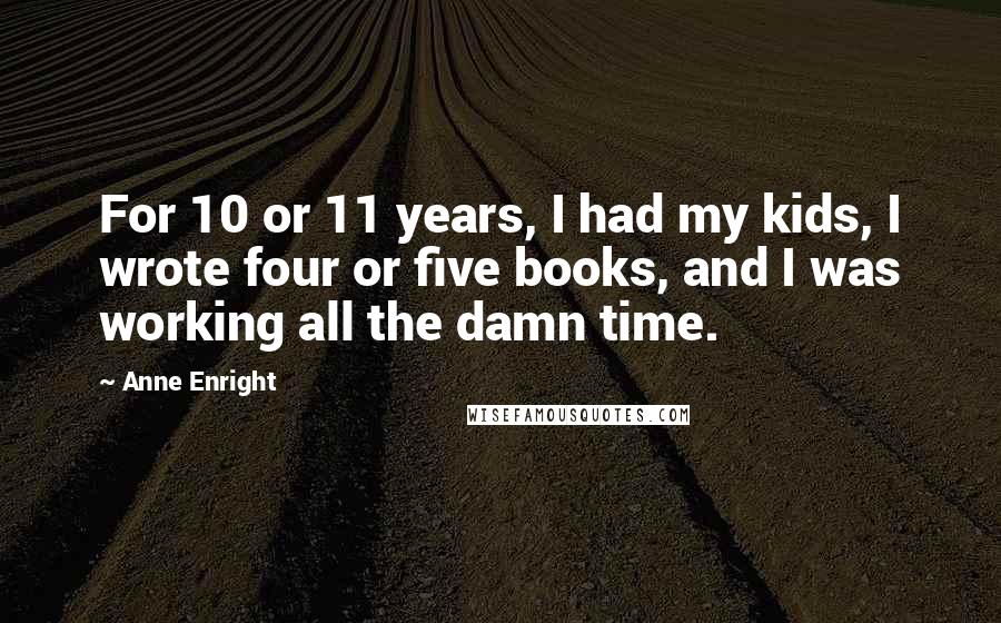 Anne Enright quotes: For 10 or 11 years, I had my kids, I wrote four or five books, and I was working all the damn time.