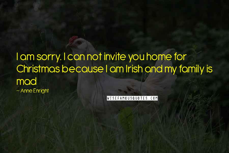 Anne Enright quotes: I am sorry. I can not invite you home for Christmas because I am Irish and my family is mad