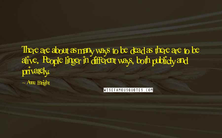 Anne Enright quotes: There are about as many ways to be dead as there are to be alive. People linger in different ways, both publicly and privately.