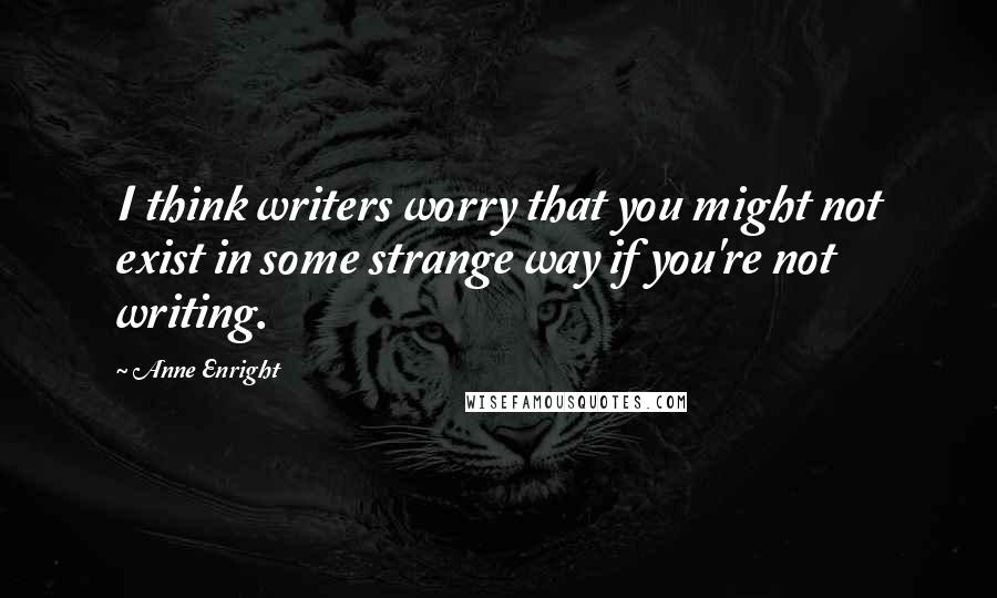 Anne Enright quotes: I think writers worry that you might not exist in some strange way if you're not writing.