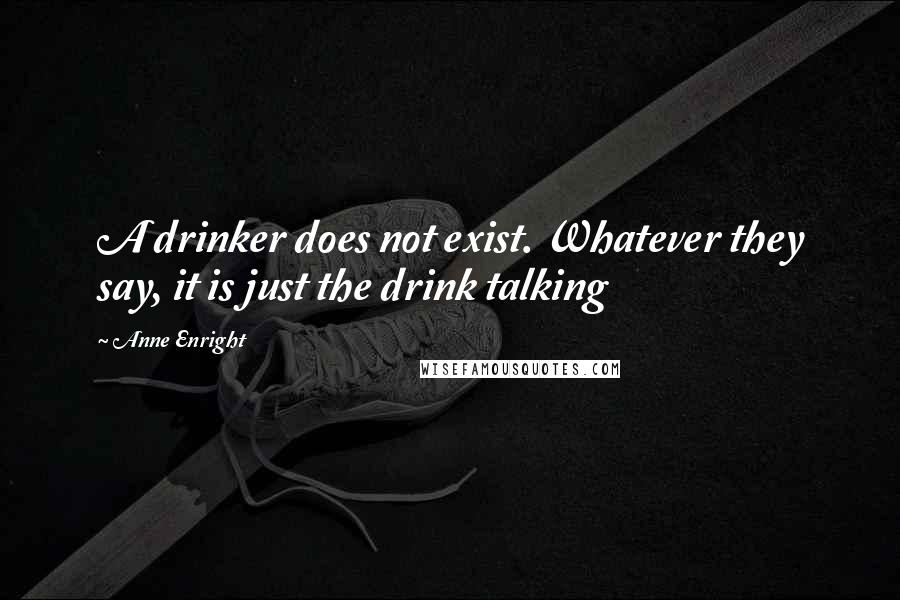 Anne Enright quotes: A drinker does not exist. Whatever they say, it is just the drink talking