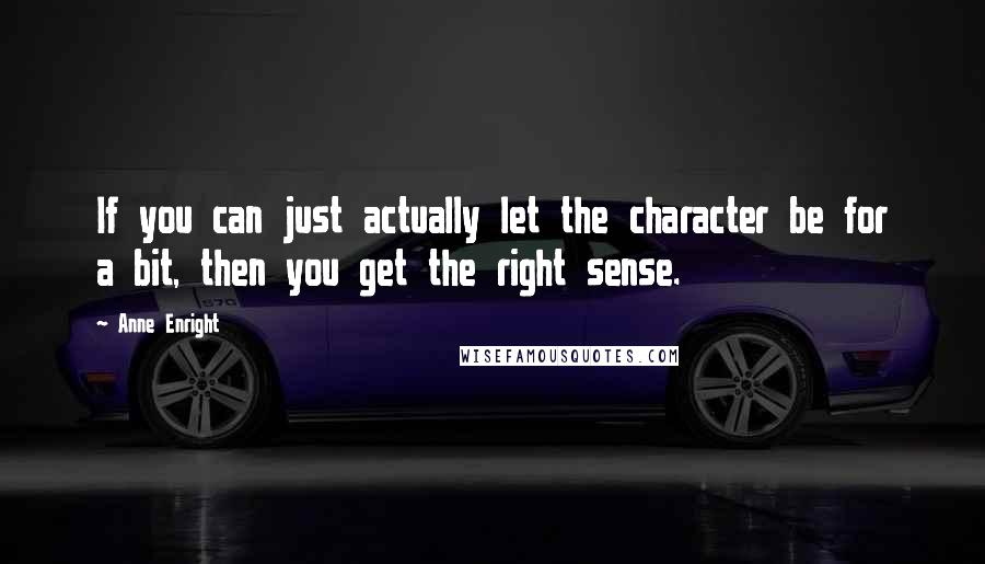 Anne Enright quotes: If you can just actually let the character be for a bit, then you get the right sense.