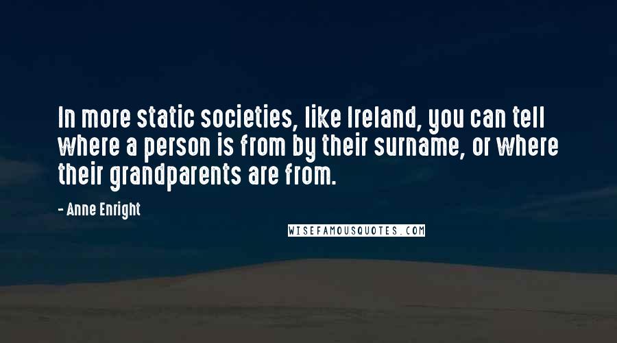 Anne Enright quotes: In more static societies, like Ireland, you can tell where a person is from by their surname, or where their grandparents are from.