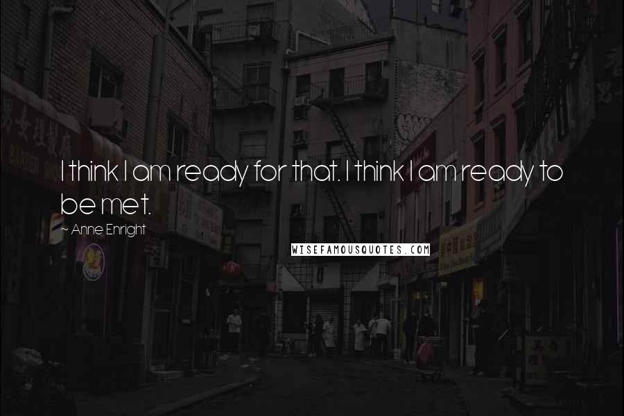 Anne Enright quotes: I think I am ready for that. I think I am ready to be met.