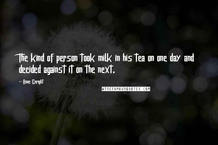 Anne Enright quotes: The kind of person took milk in his tea on one day and decided against it on the next.