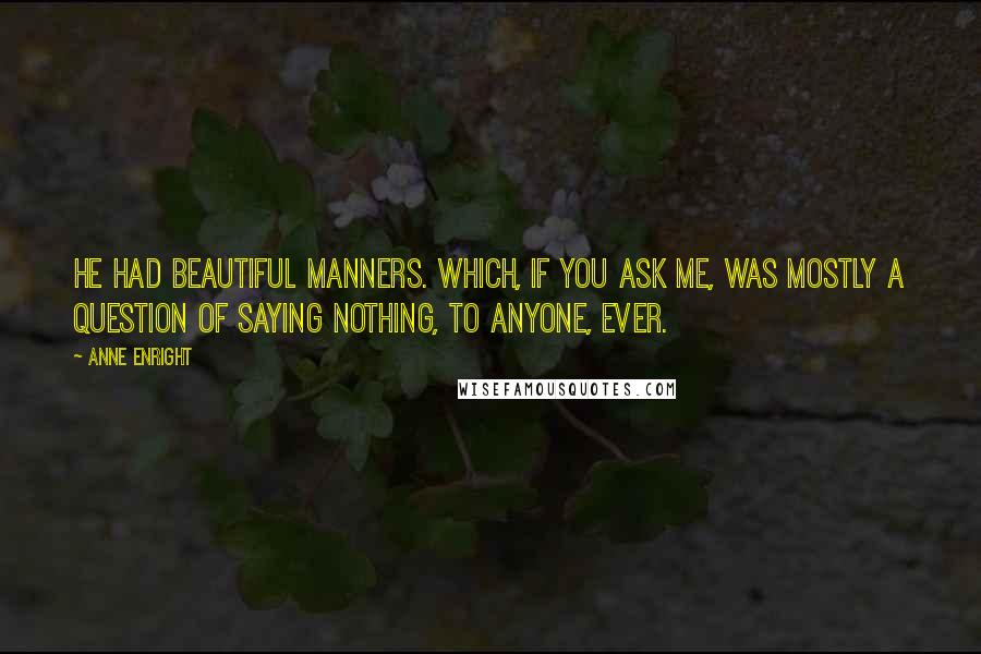 Anne Enright quotes: He had beautiful manners. Which, if you ask me, was mostly a question of saying nothing, to anyone, ever. Anne Enright quotes: He had beautiful manners. Which, if you ask me, was mostly a question of saying nothing, to anyone, ever.