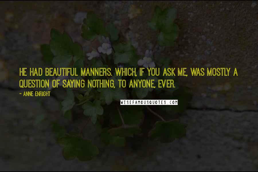 Anne Enright quotes: He had beautiful manners. Which, if you ask me, was mostly a question of saying nothing, to anyone, ever.