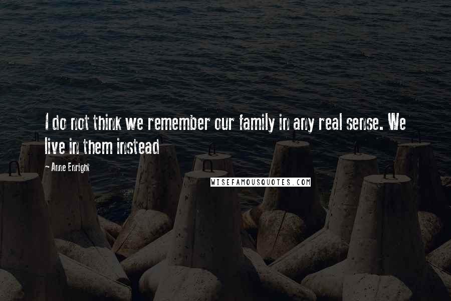 Anne Enright quotes: I do not think we remember our family in any real sense. We live in them instead