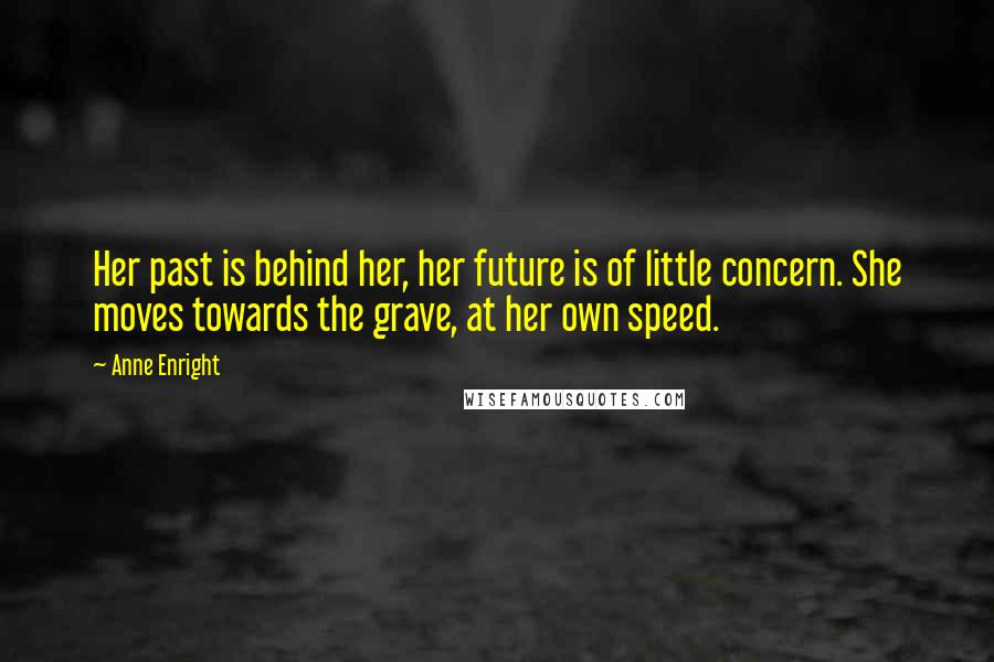 Anne Enright quotes: Her past is behind her, her future is of little concern. She moves towards the grave, at her own speed. Anne Enright quotes: Her past is behind her, her future is of little concern. She moves towards the grave, at her own speed.