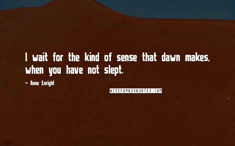 Anne Enright quotes: I wait for the kind of sense that dawn makes, when you have not slept.