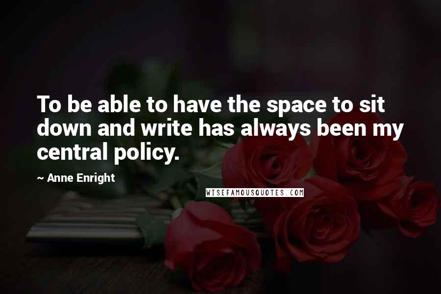 Anne Enright quotes: To be able to have the space to sit down and write has always been my central policy.