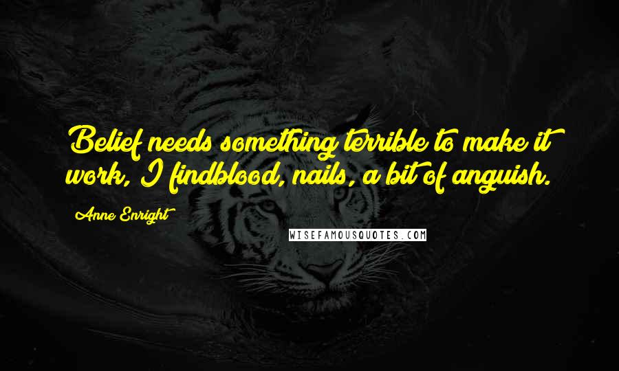 Anne Enright quotes: Belief needs something terrible to make it work, I findblood, nails, a bit of anguish.