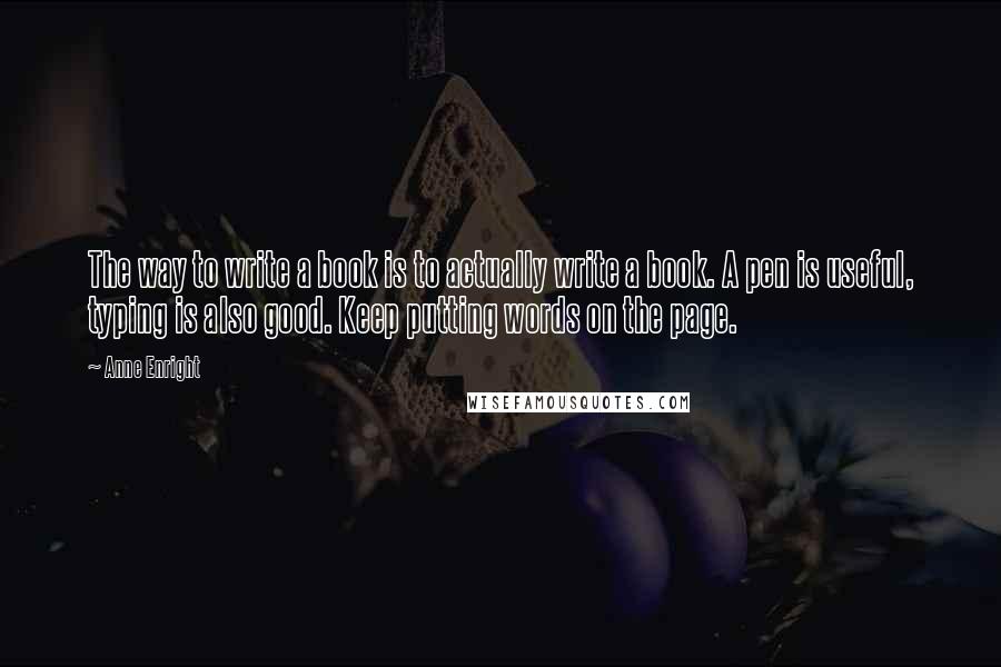 Anne Enright quotes: The way to write a book is to actually write a book. A pen is useful, typing is also good. Keep putting words on the page.