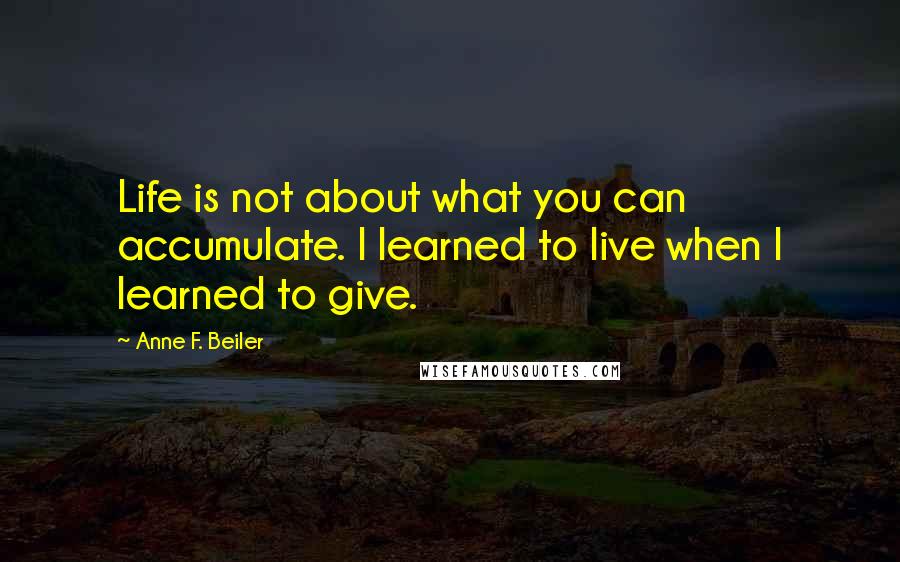 Anne F. Beiler quotes: Life is not about what you can accumulate. I learned to live when I learned to give.