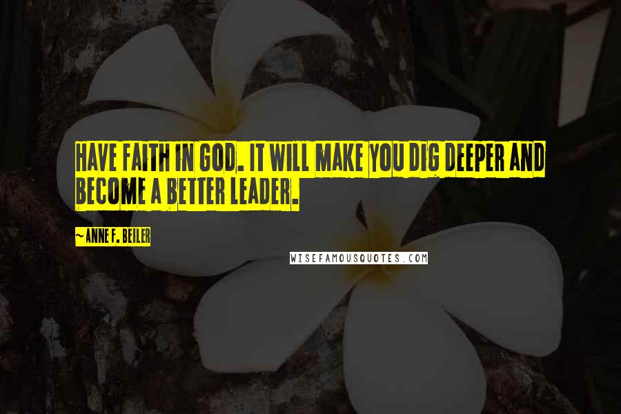 Anne F. Beiler quotes: Have faith in God. It will make you dig deeper and become a better leader.