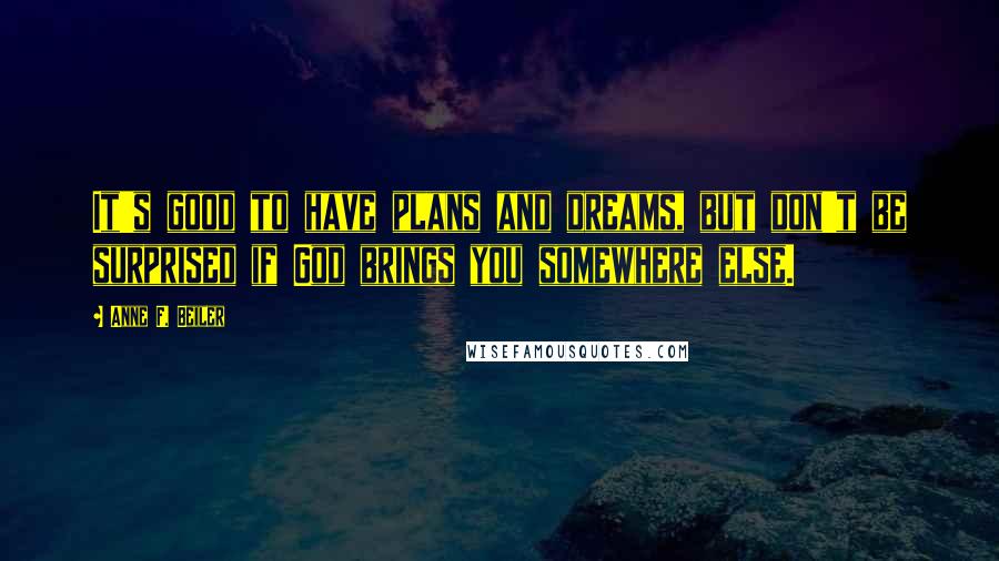 Anne F. Beiler quotes: It's good to have plans and dreams, but don't be surprised if God brings you somewhere else.