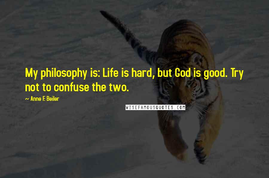 Anne F. Beiler quotes: My philosophy is: Life is hard, but God is good. Try not to confuse the two.