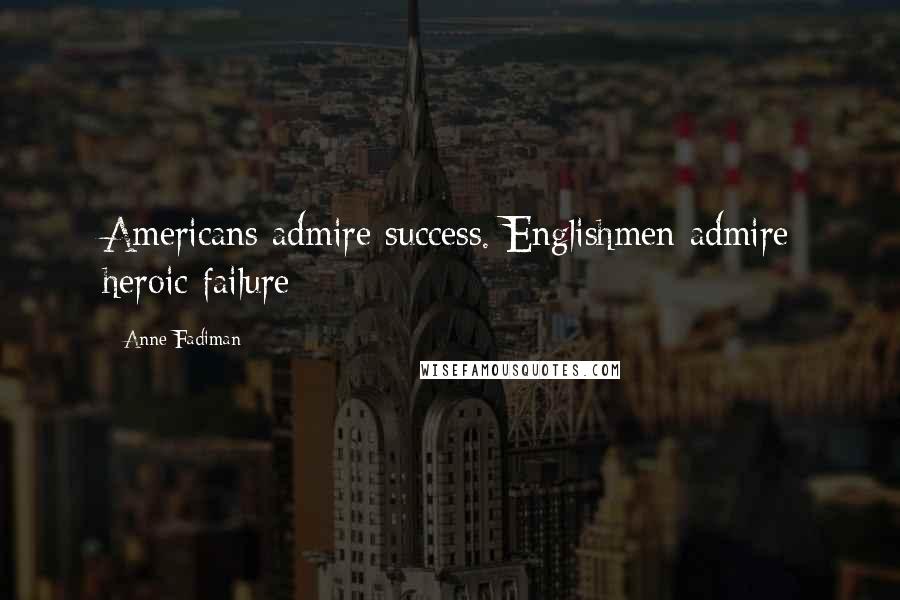 Anne Fadiman quotes: Americans admire success. Englishmen admire heroic failure