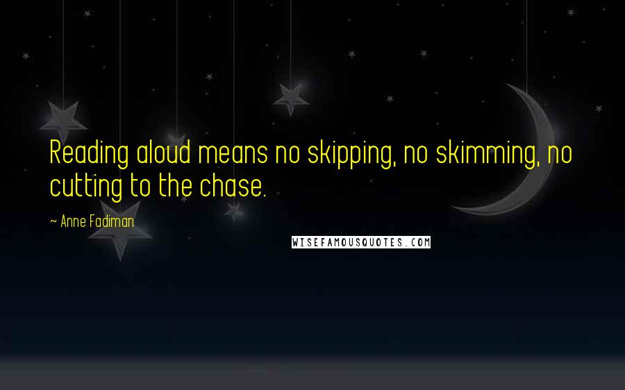 Anne Fadiman quotes: Reading aloud means no skipping, no skimming, no cutting to the chase.