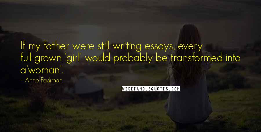 Anne Fadiman quotes: If my father were still writing essays, every full-grown 'girl' would probably be transformed into a'woman'.