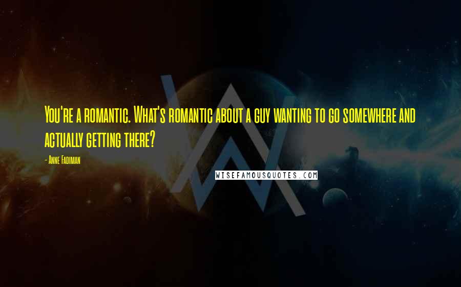 Anne Fadiman quotes: You're a romantic. What's romantic about a guy wanting to go somewhere and actually getting there?