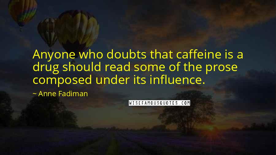 Anne Fadiman quotes: Anyone who doubts that caffeine is a drug should read some of the prose composed under its influence.